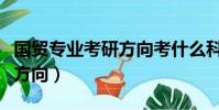 國貿專業考研方向考什么科目(國貿專業考研方向)