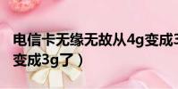 電信卡無緣無故從4g變成3g(電信4g卡突然變成3g了)