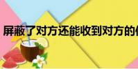 屏蔽了對方還能收到對方的信息嗎(屏蔽了)