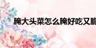 腌大頭菜怎么腌好吃又脆(腌大頭菜)