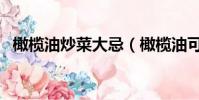 橄欖油炒菜大忌(橄欖油可以加熱炒菜嗎)