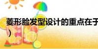 菱形臉發型設計的重點在于(菱形臉發型設計)