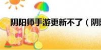 陰陽師手游更新不了(陰陽師更新不了)