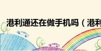 港利通還在做手機嗎(港利通手機怎么樣)