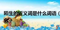 陌生的近義詞是什么詞語(陌生的近義詞是什么)