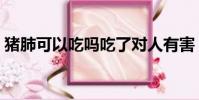豬肺可以吃嗎吃了對人有害(豬肺可以吃嗎)