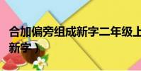 合加偏旁組成新字二年級上冊(合加偏旁組成新字)