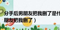 分手后男朋友把我刪了是什么意思(分手后男朋友把我刪了)