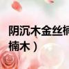 陰沉木金絲楠木鑒定最簡單方法（陰沉木金絲楠木）