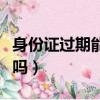身份證過期能不能取票（身份證過期了能取票嗎）