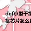 dnf小型干擾芯片怎么獲得（dnf柯卡穆的干擾芯片怎么得）