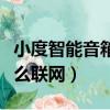 小度智能音箱怎么聯網使用（小度智能音箱怎么聯網）