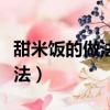 甜米飯的做法大全竅門（甜米飯的簡單家常做法）