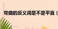 彎曲的反義詞是不是平直(彎曲的反義詞)