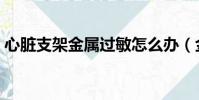 心臟支架金屬過敏怎么辦(金屬過敏怎么辦)