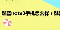 魅藍note3手機怎么樣(魅藍note3怎么樣)