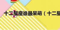 十二星座誰最呆萌(十二星座誰最會賣萌)