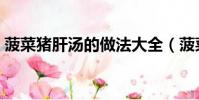 菠菜豬肝湯的做法大全(菠菜豬肝湯的做法)