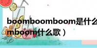 boomboomboom是什么歌曲(boomboomboom什么歌)