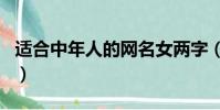 適合中年人的網名女兩字(適合中年人的網名)