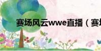 賽場風云wwe直播(賽場風云wwe)