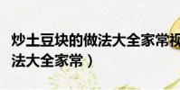 炒土豆塊的做法大全家常視頻(炒土豆塊的做法大全家常)