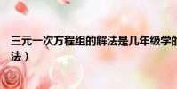 三元一次方程組的解法是幾年級學的(三元一次方程組的解法)