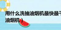 用什么洗抽油煙機最快最干凈?(用什么洗抽油煙機)