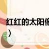 紅紅的太陽像什么三年級（紅紅的太陽像什么）