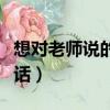 想對老師說的心里話作文（想對老師說的心里話）