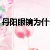 丹陽眼鏡為什么便宜（丹陽眼鏡一般多少錢）