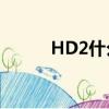 HD2什么意思?（hd2什么意思）