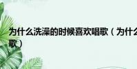 為什么洗澡的時候喜歡唱歌(為什么好多人洗澡時候喜歡唱歌)
