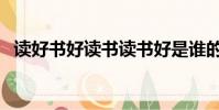 讀好書好讀書讀書好是誰的名言(讀好書)