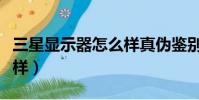 三星顯示器怎么樣真偽鑒別(三星顯示器怎么樣)