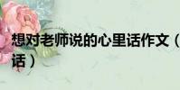 想對老師說的心里話作文(想對老師說的心里話)