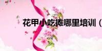花甲小吃攤哪里培訓(花甲小吃)
