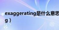 exaggerating是什么意思啊(exaggerating)