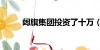 闊旗集團投資了十萬(闊旗集團)