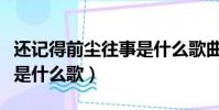 還記得前塵往事是什么歌曲(還記得前塵往事是什么歌)