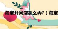 淘寶開網店怎么弄?(淘寶開網店怎么弄)