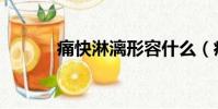 痛快淋漓形容什么(痛快淋漓)