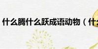什么騰什么躍成語動物(什么騰什么躍成語)