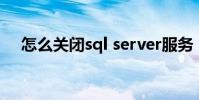 怎么關閉sql server服務(server服務)