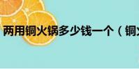 兩用銅火鍋多少錢一個(銅火鍋多少錢一個)
