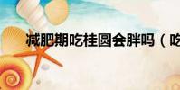 減肥期吃桂圓會胖嗎(吃桂圓會胖嗎)