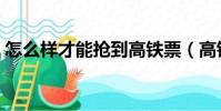 怎么樣才能搶到高鐵票(高鐵票丟了怎么辦)