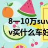 8一10萬suv哪款車性價比最好（8一10萬suv買什么車好）