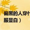 偏黑的人穿什么衣服好看（偏黑的人穿什么衣服顯白）