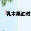 乳木果油對皮膚的功效與作用（乳木果）